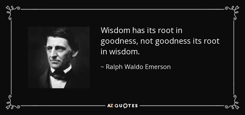 Wisdom has its root in goodness, not goodness its root in wisdom. - Ralph Waldo Emerson