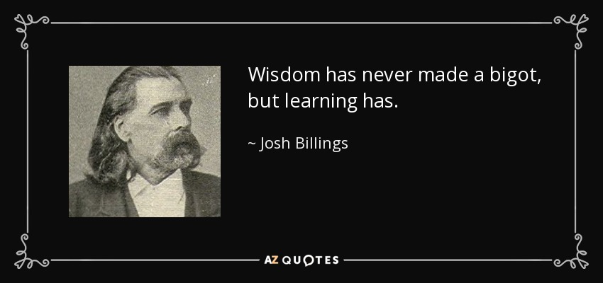 Wisdom has never made a bigot, but learning has. - Josh Billings