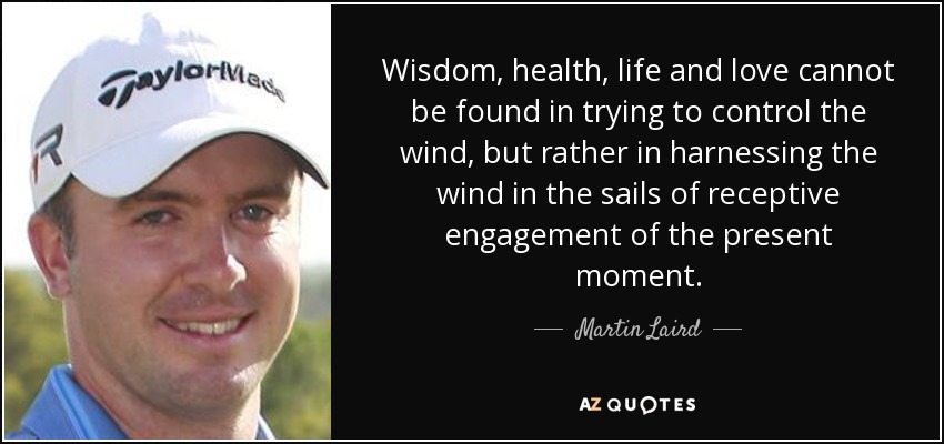 Wisdom, health, life and love cannot be found in trying to control the wind, but rather in harnessing the wind in the sails of receptive engagement of the present moment. - Martin Laird