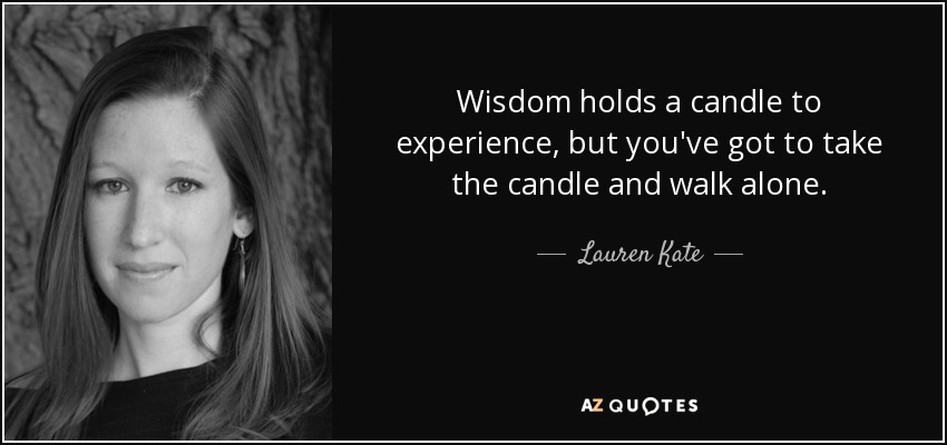 Wisdom holds a candle to experience, but you've got to take the candle and walk alone. - Lauren Kate