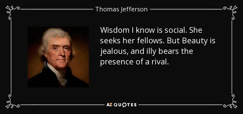 Wisdom I know is social. She seeks her fellows. But Beauty is jealous, and illy bears the presence of a rival. - Thomas Jefferson