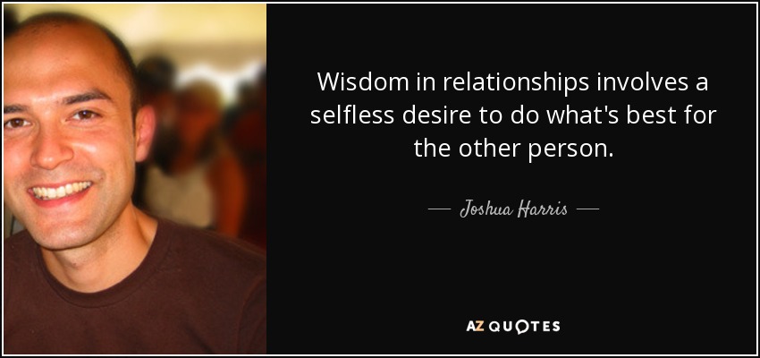 Wisdom in relationships involves a selfless desire to do what's best for the other person. - Joshua Harris