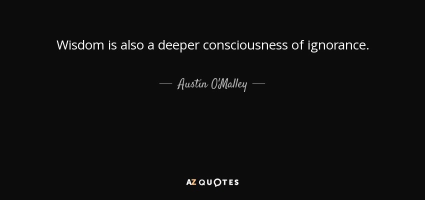 Wisdom is also a deeper consciousness of ignorance. - Austin O'Malley