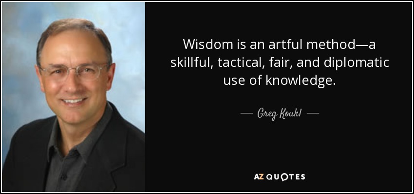 Wisdom is an artful method—a skillful, tactical, fair, and diplomatic use of knowledge. - Greg Koukl