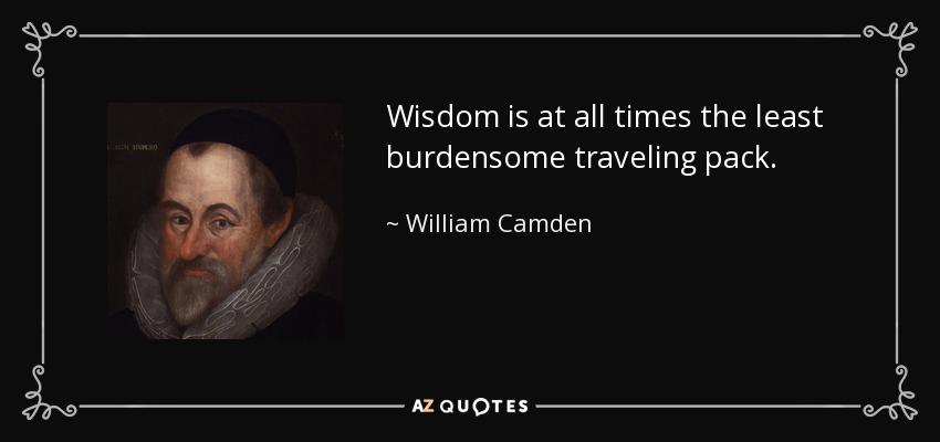 Wisdom is at all times the least burdensome traveling pack. - William Camden