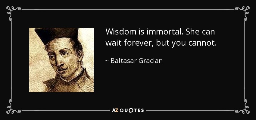 Wisdom is immortal. She can wait forever, but you cannot. - Baltasar Gracian