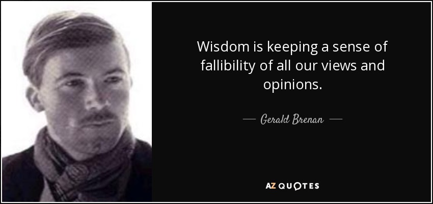 Wisdom is keeping a sense of fallibility of all our views and opinions. - Gerald Brenan