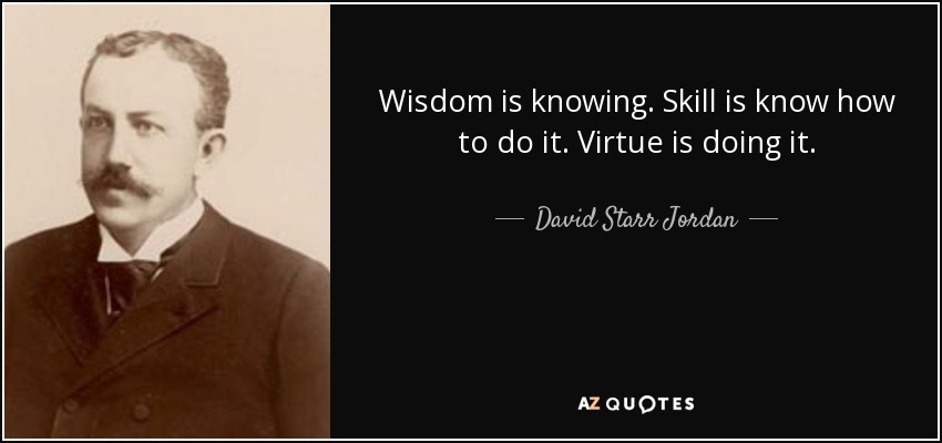 Wisdom is knowing. Skill is know how to do it. Virtue is doing it. - David Starr Jordan