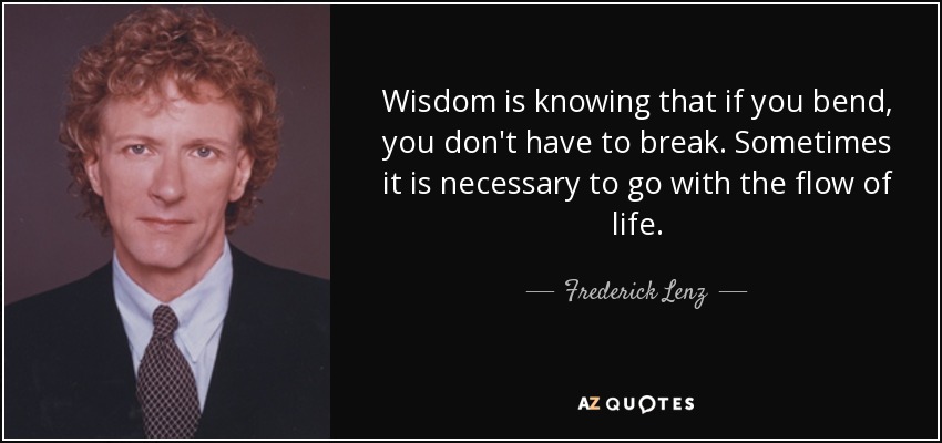 Wisdom is knowing that if you bend, you don't have to break. Sometimes it is necessary to go with the flow of life. - Frederick Lenz