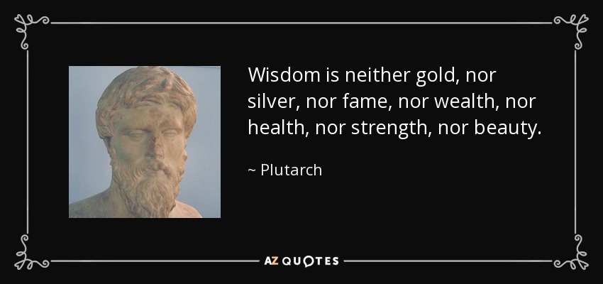Plutarch quote: Wisdom is neither gold, nor silver, nor fame, nor
