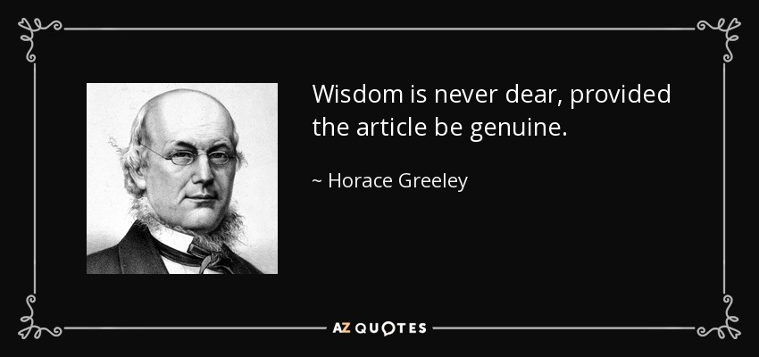 Wisdom is never dear, provided the article be genuine. - Horace Greeley