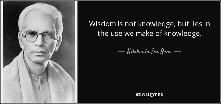 Wisdom is not knowledge, but lies in the use we make of knowledge. - Nilakanta Sri Ram