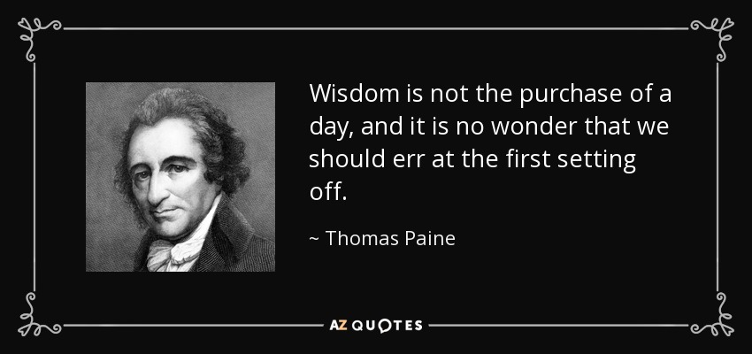 Wisdom is not the purchase of a day, and it is no wonder that we should err at the first setting off. - Thomas Paine