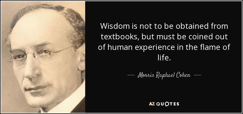 Wisdom is not to be obtained from textbooks, but must be coined out of human experience in the flame of life. - Morris Raphael Cohen