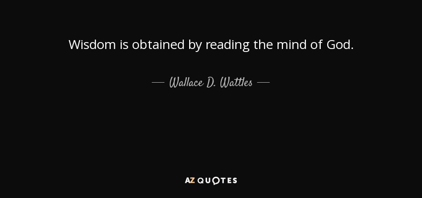 Wisdom is obtained by reading the mind of God. - Wallace D. Wattles