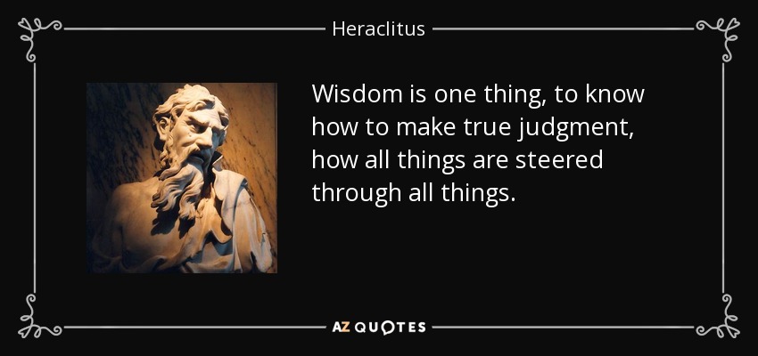 Wisdom is one thing, to know how to make true judgment, how all things are steered through all things. - Heraclitus