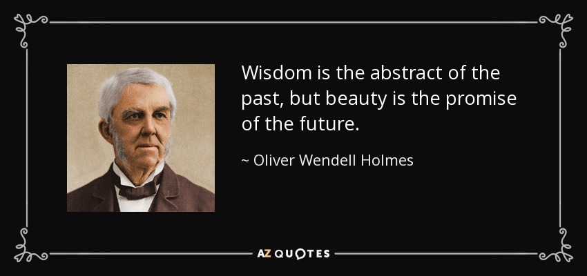 Wisdom is the abstract of the past, but beauty is the promise of the future. - Oliver Wendell Holmes Sr. 