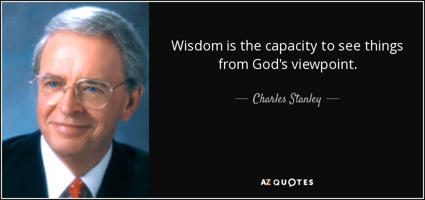 Wisdom is the capacity to see things from God's viewpoint. - Charles Stanley