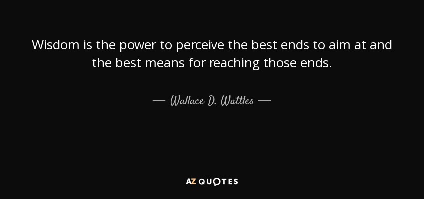 Wisdom is the power to perceive the best ends to aim at and the best means for reaching those ends. - Wallace D. Wattles
