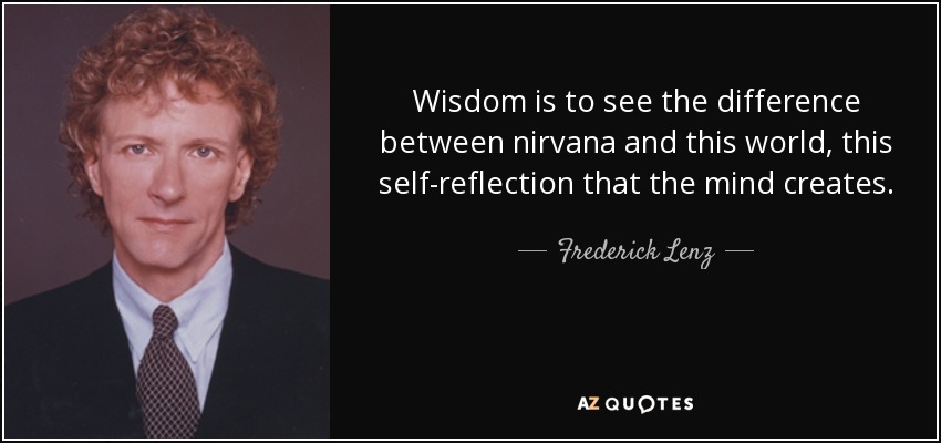 Wisdom is to see the difference between nirvana and this world, this self-reflection that the mind creates. - Frederick Lenz