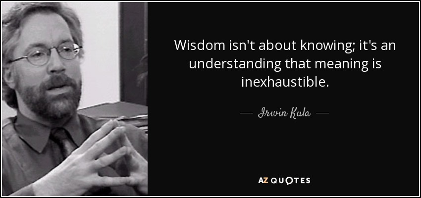 Wisdom isn't about knowing; it's an understanding that meaning is inexhaustible. - Irwin Kula