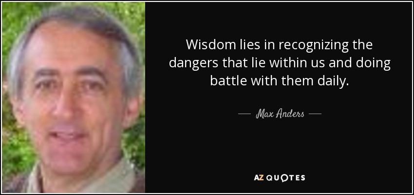 Wisdom lies in recognizing the dangers that lie within us and doing battle with them daily. - Max Anders