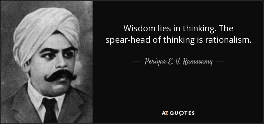 Wisdom lies in thinking. The spear-head of thinking is rationalism. - Periyar E. V. Ramasamy