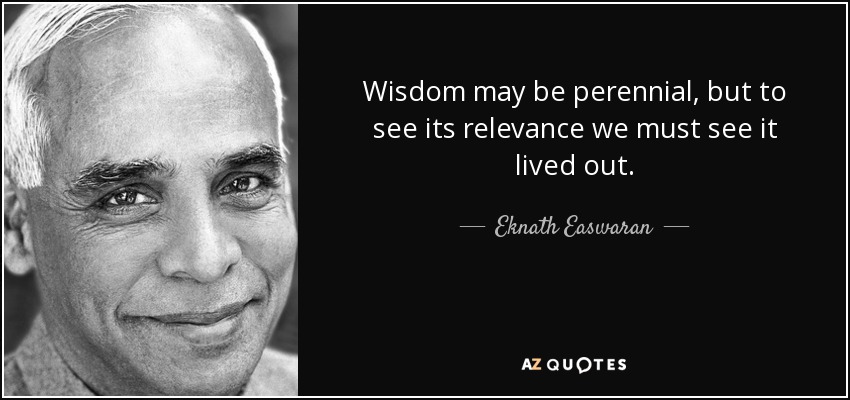 Wisdom may be perennial, but to see its relevance we must see it lived out. - Eknath Easwaran