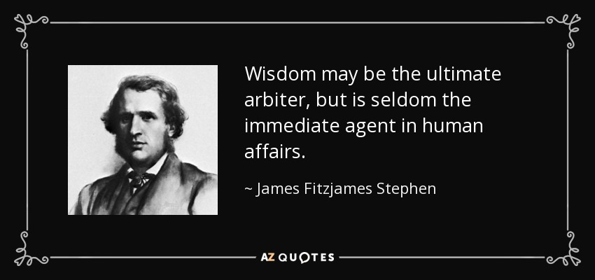 Wisdom may be the ultimate arbiter, but is seldom the immediate agent in human affairs. - James Fitzjames Stephen