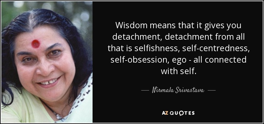 Wisdom means that it gives you detachment, detachment from all that is selfishness, self-centredness, self-obsession, ego - all connected with self. - Nirmala Srivastava