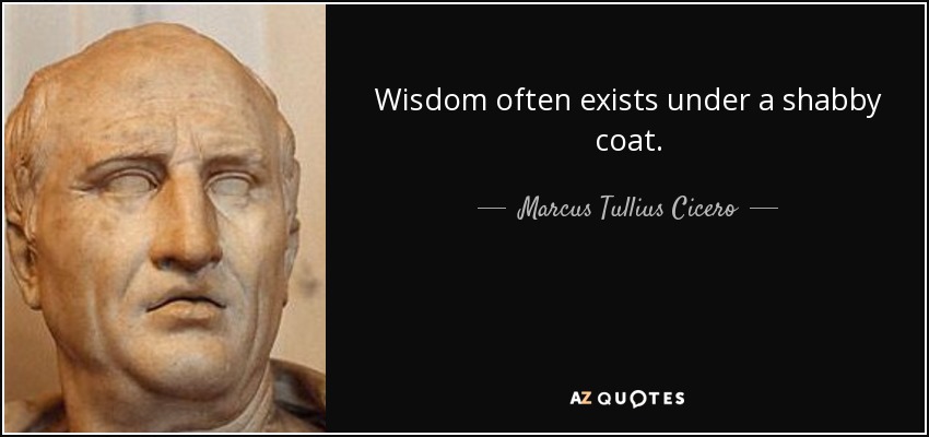 Wisdom often exists under a shabby coat. - Marcus Tullius Cicero