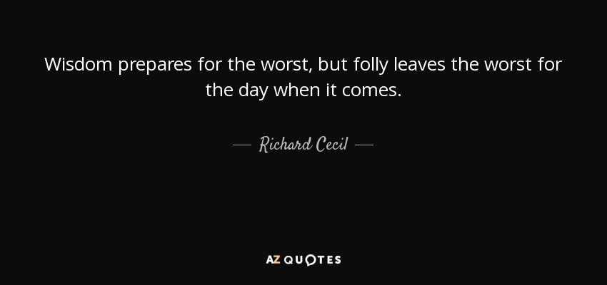 Wisdom prepares for the worst, but folly leaves the worst for the day when it comes. - Richard Cecil