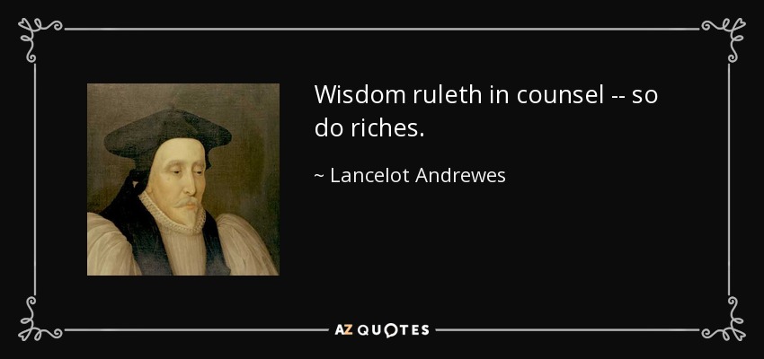 Wisdom ruleth in counsel -- so do riches. - Lancelot Andrewes