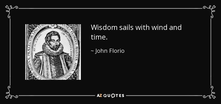 Wisdom sails with wind and time. - John Florio