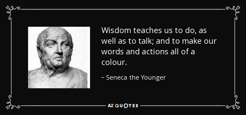 Wisdom teaches us to do, as well as to talk; and to make our words and actions all of a colour. - Seneca the Younger