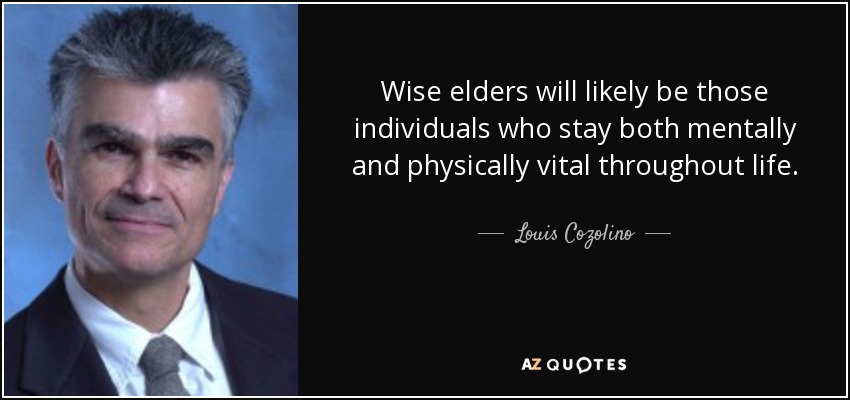 Wise elders will likely be those individuals who stay both mentally and physically vital throughout life. - Louis Cozolino