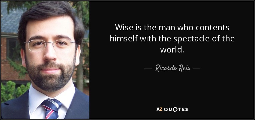 Wise is the man who contents himself with the spectacle of the world. - Ricardo Reis