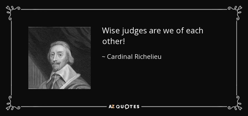 Wise judges are we of each other! - Cardinal Richelieu
