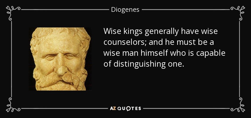Wise kings generally have wise counselors; and he must be a wise man himself who is capable of distinguishing one. - Diogenes