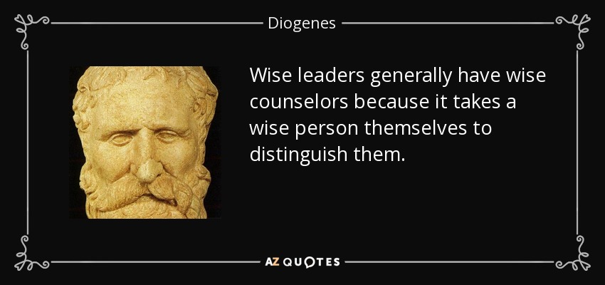 Wise leaders generally have wise counselors because it takes a wise person themselves to distinguish them. - Diogenes