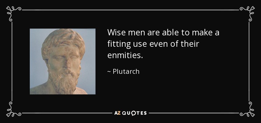 Wise men are able to make a fitting use even of their enmities. - Plutarch