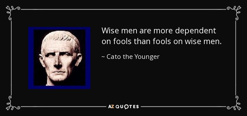 Wise men are more dependent on fools than fools on wise men. - Cato the Younger