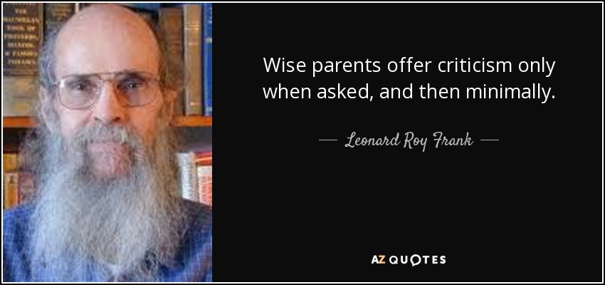 Wise parents offer criticism only when asked, and then minimally. - Leonard Roy Frank