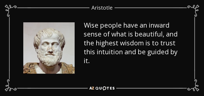 Wise people have an inward sense of what is beautiful, and the highest wisdom is to trust this intuition and be guided by it. - Aristotle