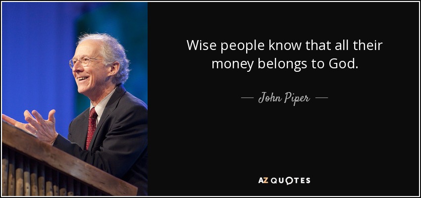 Wise people know that all their money belongs to God. - John Piper