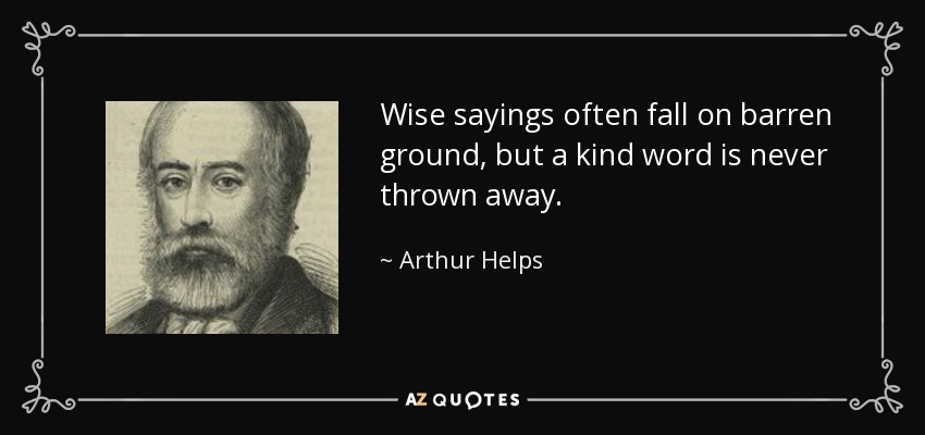 Wise sayings often fall on barren ground, but a kind word is never thrown away. - Arthur Helps