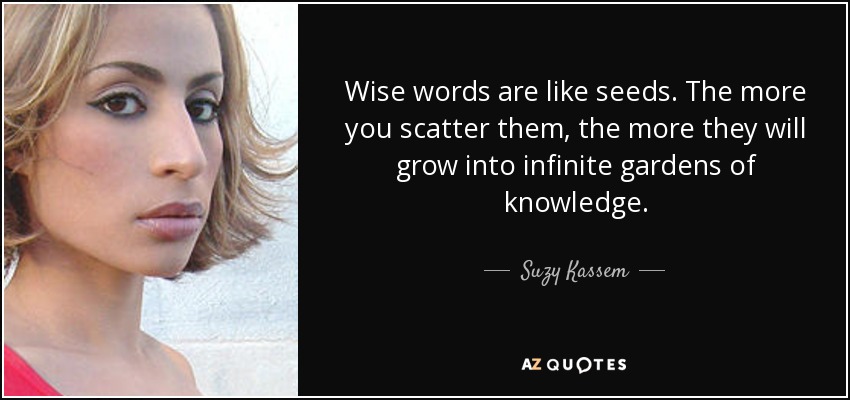 Wise words are like seeds. The more you scatter them, the more they will grow into infinite gardens of knowledge. - Suzy Kassem