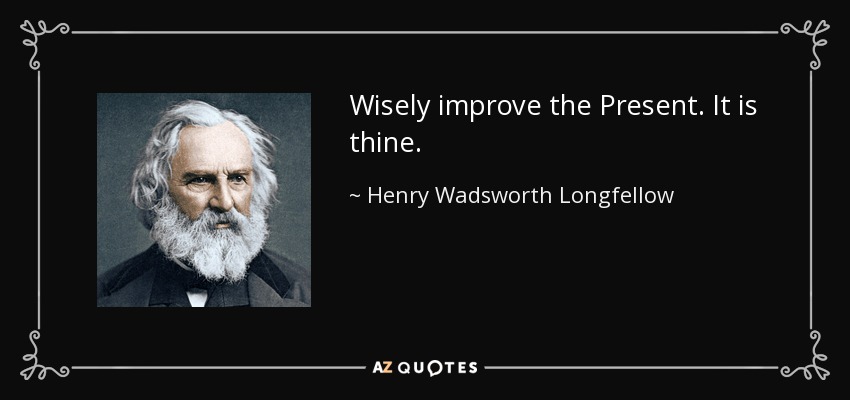 Wisely improve the Present. It is thine. - Henry Wadsworth Longfellow