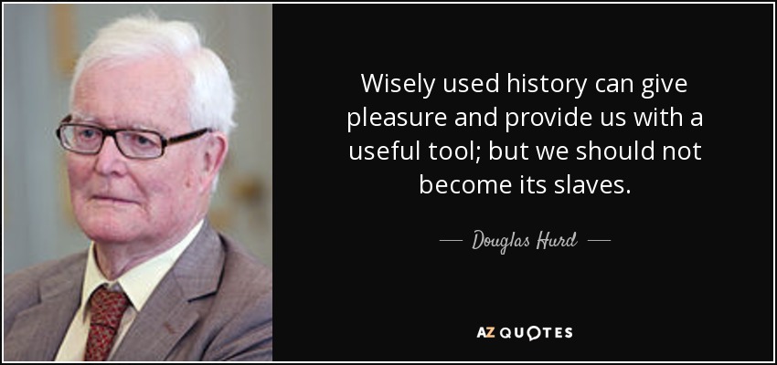 Wisely used history can give pleasure and provide us with a useful tool; but we should not become its slaves. - Douglas Hurd