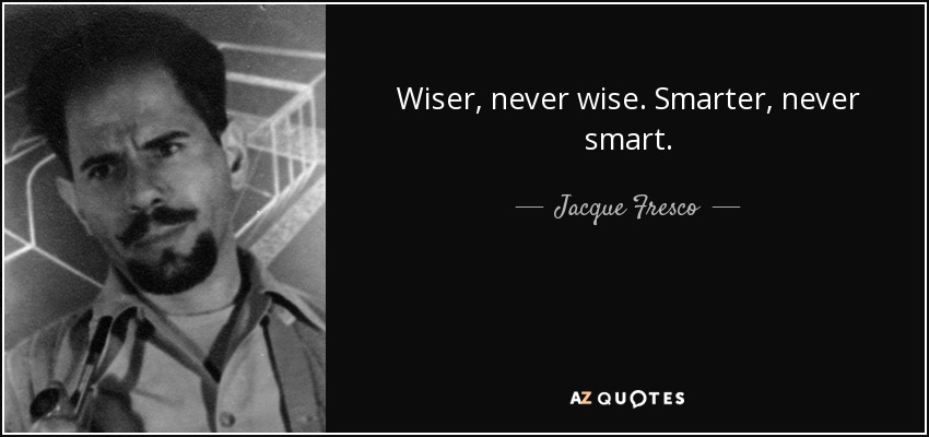 Wiser, never wise. Smarter, never smart. - Jacque Fresco